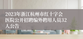 2023年浙江杭州市红十字会医院公开招聘编外聘用人员32人公告