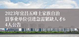 2023年宜昌五峰土家族自治县事业单位引进急需紧缺人才64人公告