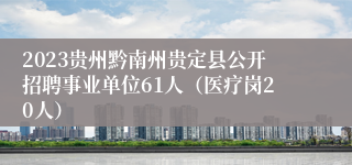 2023贵州黔南州贵定县公开招聘事业单位61人（医疗岗20人）