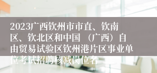 2023广西钦州市市直、钦南区、钦北区和中国 （广西）自由贸易试验区钦州港片区事业单位考试招聘核减岗位名