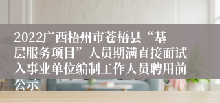 2022广西梧州市苍梧县“基层服务项目”人员期满直接面试入事业单位编制工作人员聘用前公示