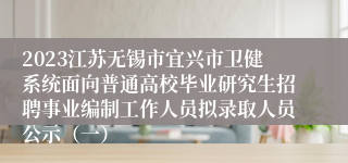 2023江苏无锡市宜兴市卫健系统面向普通高校毕业研究生招聘事业编制工作人员拟录取人员公示（一）