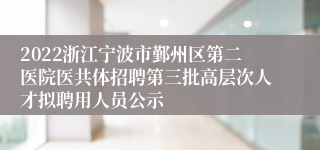 2022浙江宁波市鄞州区第二医院医共体招聘第三批高层次人才拟聘用人员公示