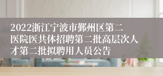 2022浙江宁波市鄞州区第二医院医共体招聘第二批高层次人才第二批拟聘用人员公告