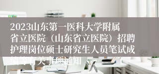 2023山东第一医科大学附属省立医院（山东省立医院）招聘护理岗位硕士研究生人员笔试成绩等有关事项通知