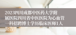 2023四川成都中医药大学附属医院四川省中医医院为心血管一科招聘博士学历临床医师1人公告