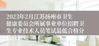 2023年2月江苏扬州市卫生健康委员会所属事业单位招聘卫生专业技术人员笔试最低合格分数线通知