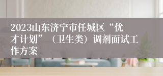 2023山东济宁市任城区“优才计划”（卫生类）调剂面试工作方案