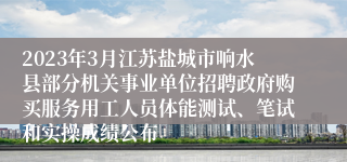 2023年3月江苏盐城市响水县部分机关事业单位招聘政府购买服务用工人员体能测试、笔试和实操成绩公布