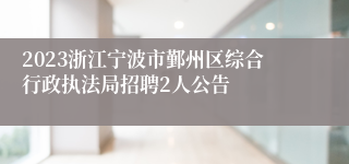 2023浙江宁波市鄞州区综合行政执法局招聘2人公告