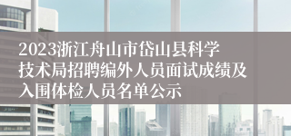 2023浙江舟山市岱山县科学技术局招聘编外人员面试成绩及入围体检人员名单公示