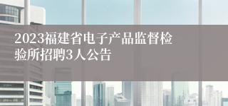 2023福建省电子产品监督检验所招聘3人公告