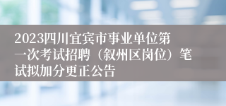 2023四川宜宾市事业单位第一次考试招聘（叙州区岗位）笔试拟加分更正公告