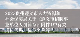 2023贵州遵义市人力资源和社会保障局关于《遵义市招聘事业单位人员简章》附件1中有关岗位代码、岗位名称等