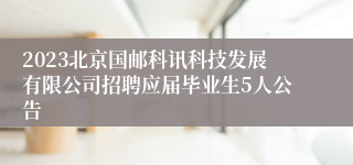 2023北京国邮科讯科技发展有限公司招聘应届毕业生5人公告