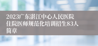 2023广东湛江中心人民医院住院医师规范化培训招生83人简章