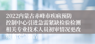 2022内蒙古赤峰市疾病预防控制中心引进急需紧缺检验检测相关专业技术人员初审情况更改报名岗位公告