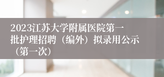 2023江苏大学附属医院第一批护理招聘（编外）拟录用公示（第一次）