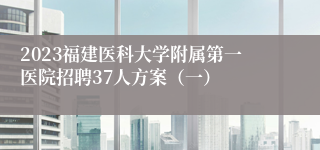 2023福建医科大学附属第一医院招聘37人方案（一）