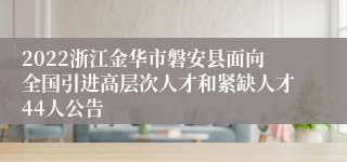 2022浙江金华市磐安县面向全国引进高层次人才和紧缺人才44人公告