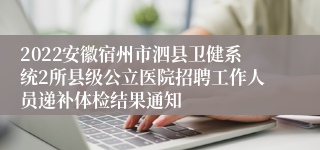 2022安徽宿州市泗县卫健系统2所县级公立医院招聘工作人员递补体检结果通知