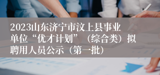 2023山东济宁市汶上县事业单位“优才计划”（综合类）拟聘用人员公示（第一批）