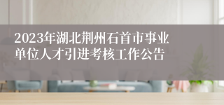 2023年湖北荆州石首市事业单位人才引进考核工作公告