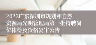 2023广东深圳市规划和自然资源局光明管理局第一批特聘岗位体检及资格复审公告