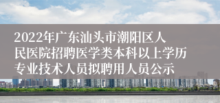 2022年广东汕头市潮阳区人民医院招聘医学类本科以上学历专业技术人员拟聘用人员公示