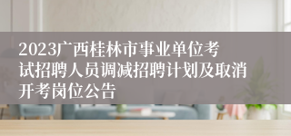 2023广西桂林市事业单位考试招聘人员调减招聘计划及取消开考岗位公告 