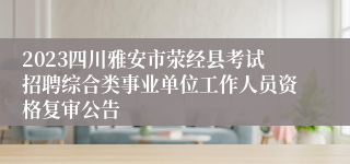 2023四川雅安市荥经县考试招聘综合类事业单位工作人员资格复审公告