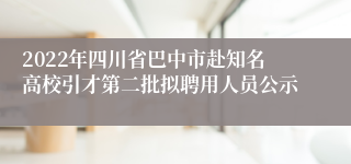 2022年四川省巴中市赴知名高校引才第二批拟聘用人员公示
