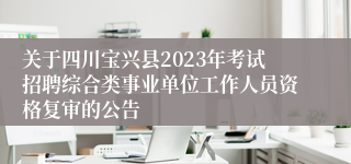 关于四川宝兴县2023年考试招聘综合类事业单位工作人员资格复审的公告