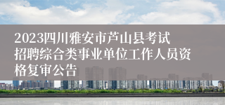 2023四川雅安市芦山县考试招聘综合类事业单位工作人员资格复审公告