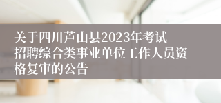 关于四川芦山县2023年考试招聘综合类事业单位工作人员资格复审的公告