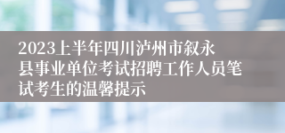 2023上半年四川泸州市叙永县事业单位考试招聘工作人员笔试考生的温馨提示
