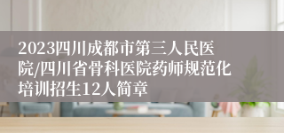 2023四川成都市第三人民医院/四川省骨科医院药师规范化培训招生12人简章