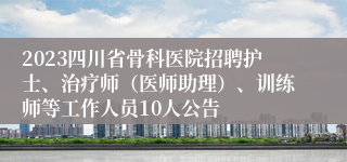 2023四川省骨科医院招聘护士、治疗师（医师助理）、训练师等工作人员10人公告