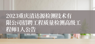 2023重庆清达源检测技术有限公司招聘工程质量检测高级工程师1人公告