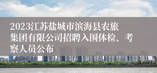 2023江苏盐城市滨海县农旅集团有限公司招聘入围体检、考察人员公布