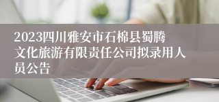 2023四川雅安市石棉县蜀腾文化旅游有限责任公司拟录用人员公告