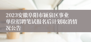 2023安徽阜阳市颍泉区事业单位招聘笔试报名后计划取消情况公告