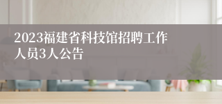 2023福建省科技馆招聘工作人员3人公告