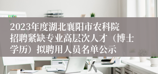 2023年度湖北襄阳市农科院招聘紧缺专业高层次人才（博士学历）拟聘用人员名单公示