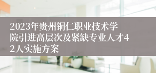 2023年贵州铜仁职业技术学院引进高层次及紧缺专业人才42人实施方案