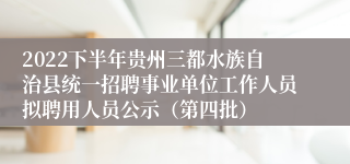 2022下半年贵州三都水族自治县统一招聘事业单位工作人员拟聘用人员公示（第四批）
