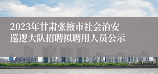 2023年甘肃张掖市社会治安巡逻大队招聘拟聘用人员公示