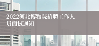 2022河北博物院招聘工作人员面试通知