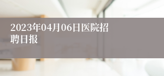 2023年04月06日医院招聘日报