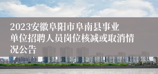 2023安徽阜阳市阜南县事业单位招聘人员岗位核减或取消情况公告